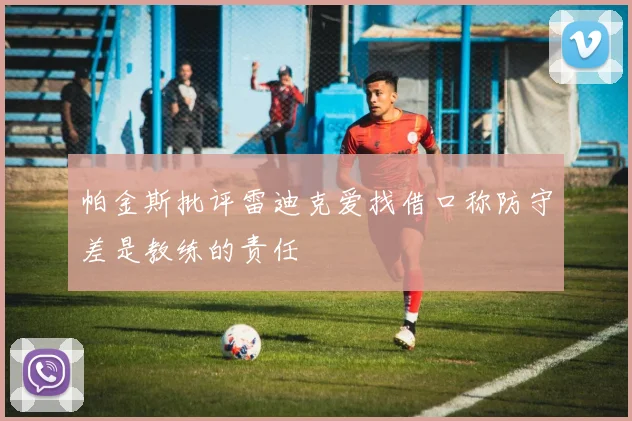帕金斯批评雷迪克爱找借口称防守差是教练的责任