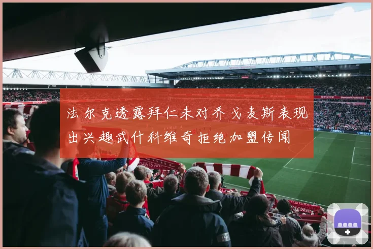 法尔克透露拜仁未对乔戈麦斯表现出兴趣武什科维奇拒绝加盟传闻