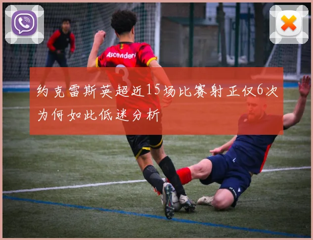 约克雷斯英超近15场比赛射正仅6次为何如此低迷分析