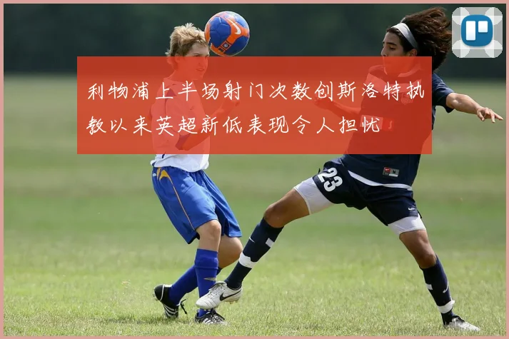 利物浦上半场射门次数创斯洛特执教以来英超新低表现令人担忧