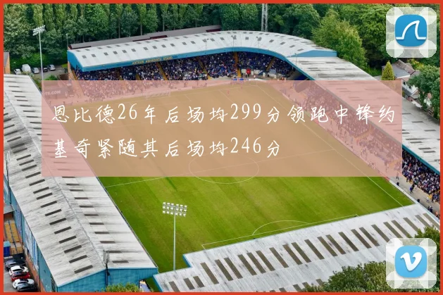 恩比德26年后场均299分领跑中锋约基奇紧随其后场均246分
