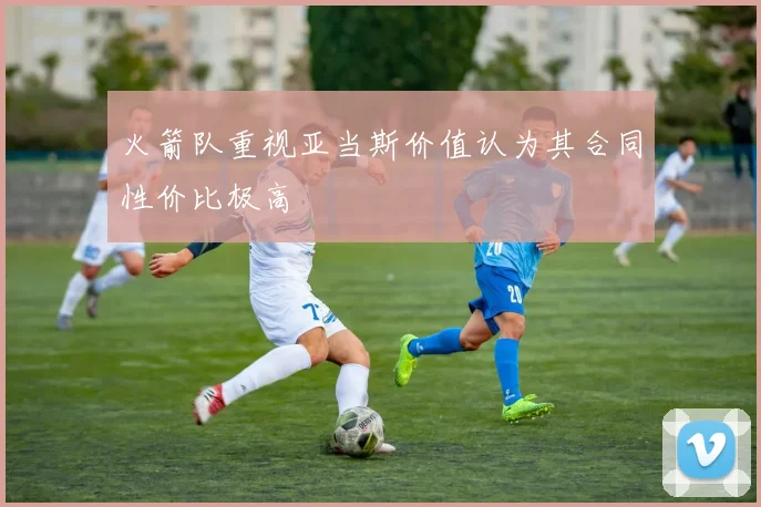 火箭队重视亚当斯价值认为其合同性价比极高