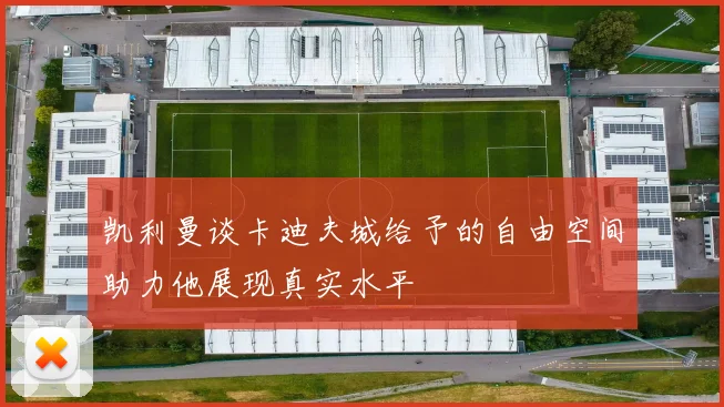 凯利曼谈卡迪夫城给予的自由空间助力他展现真实水平