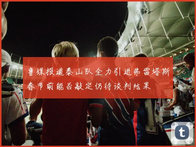 鲁媒报道泰山队全力引进弗雷塔斯春节前能否敲定仍待谈判结果