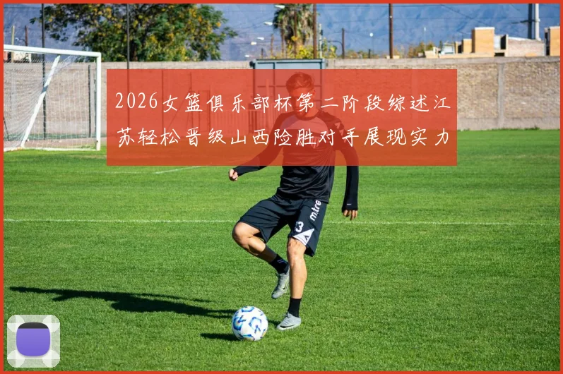 2026女篮俱乐部杯第二阶段综述江苏轻松晋级山西险胜对手展现实力