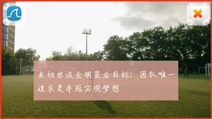 米切尔谈全明星后目标：团队唯一追求是夺冠实现梦想