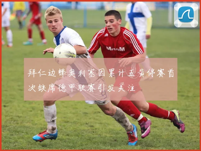 拜仁边锋奥利塞因累计五黄停赛首次缺席德甲联赛引发关注