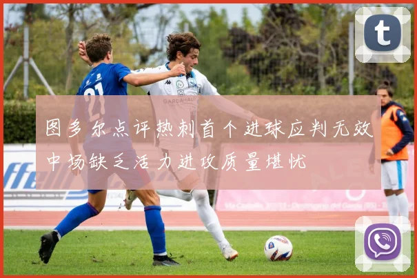 图多尔点评热刺首个进球应判无效中场缺乏活力进攻质量堪忧