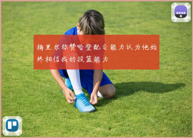 梅里尔称赞哈登配合能力认为他始终相信我的投篮能力