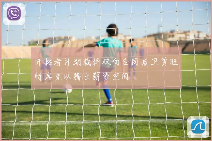 开拓者计划裁掉双向合同后卫贾旺特库克以腾出薪资空间