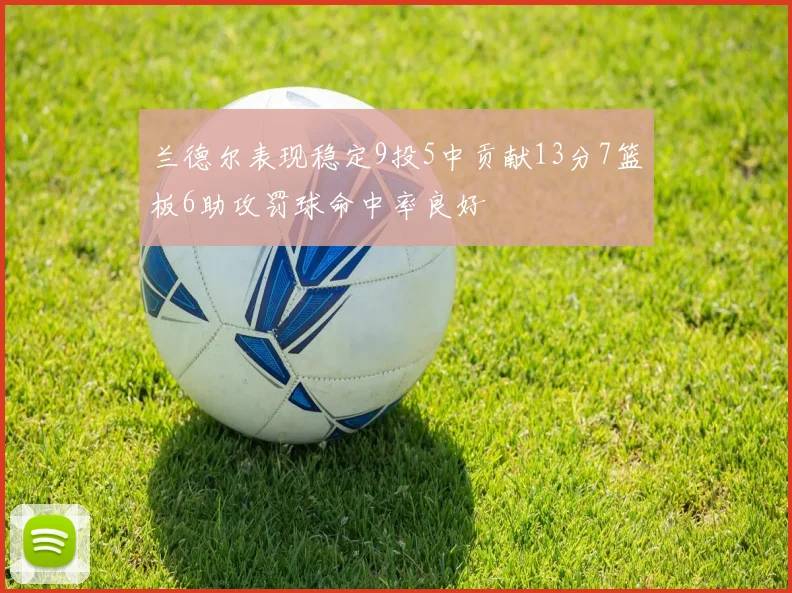 兰德尔表现稳定9投5中贡献13分7篮板6助攻罚球命中率良好