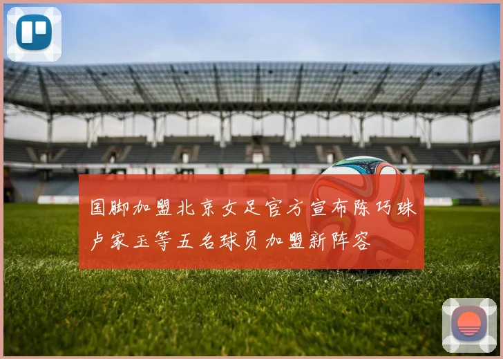 国脚加盟北京女足官方宣布陈巧珠卢家玉等五名球员加盟新阵容